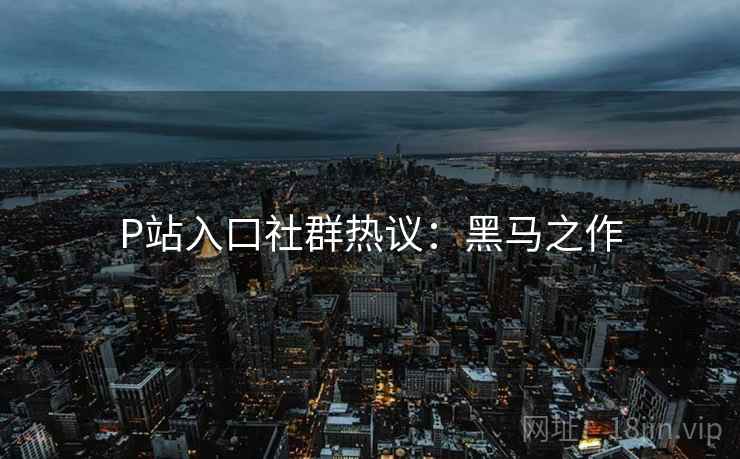 P站入口社群热议：黑马之作