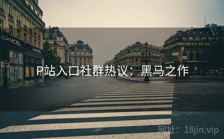 P站入口社群热议：黑马之作
