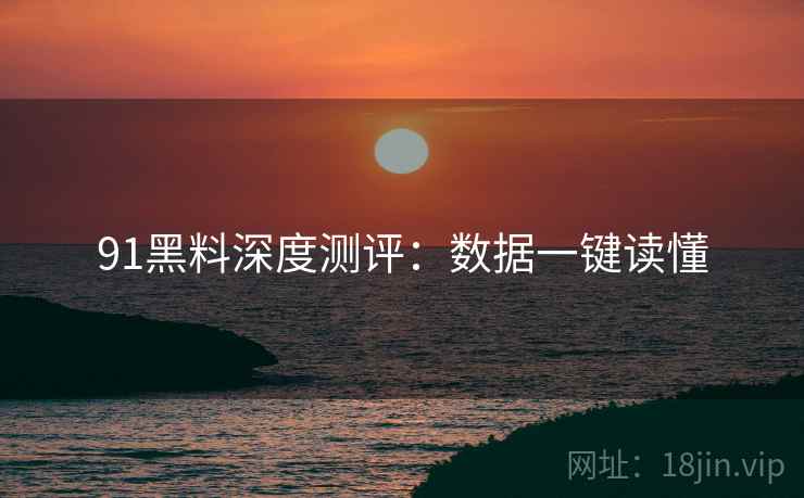 91黑料深度测评：数据一键读懂