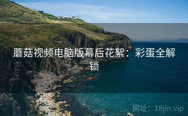 蘑菇视频电脑版幕后花絮：彩蛋全解锁