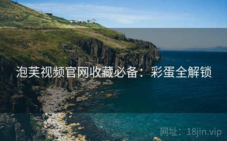 泡芙视频官网收藏必备：彩蛋全解锁