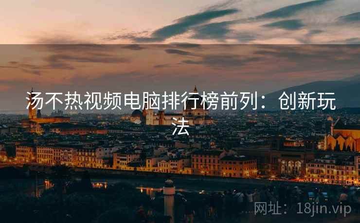 汤不热视频电脑排行榜前列：创新玩法