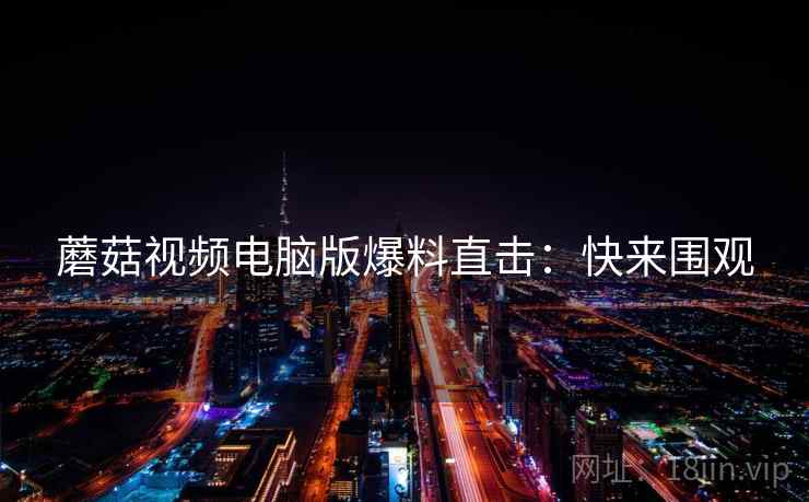 蘑菇视频电脑版爆料直击：快来围观