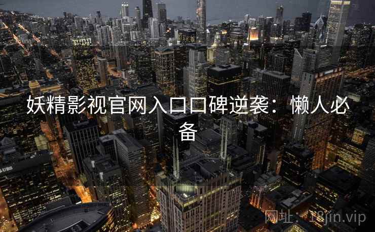妖精影视官网入口口碑逆袭：懒人必备