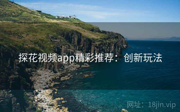 探花视频app精彩推荐：创新玩法