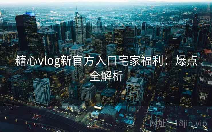 糖心vlog新官方入口宅家福利：爆点全解析