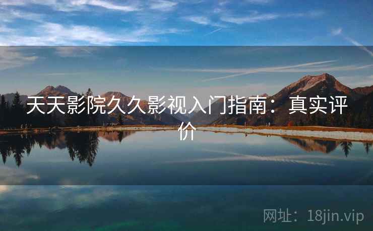 天天影院久久影视入门指南：真实评价