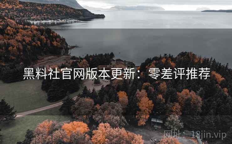黑料社官网版本更新：零差评推荐