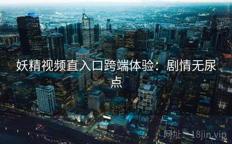 妖精视频直入口跨端体验：剧情无尿点