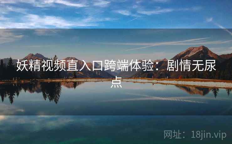 妖精视频直入口跨端体验：剧情无尿点