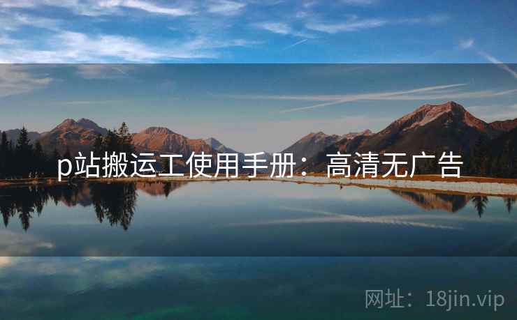 p站搬运工使用手册：高清无广告