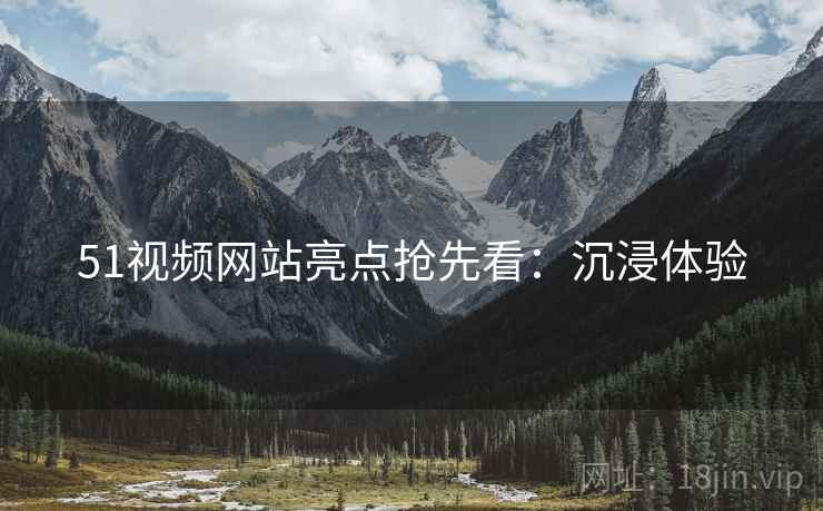 51视频网站亮点抢先看：沉浸体验