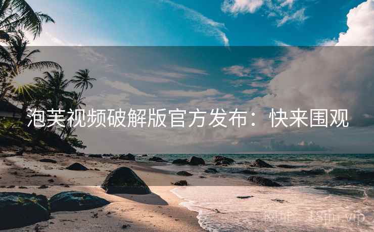 泡芙视频破解版官方发布：快来围观