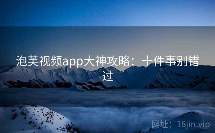 泡芙视频app大神攻略：十件事别错过
