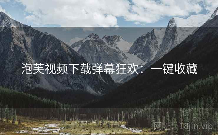泡芙视频下载弹幕狂欢：一键收藏