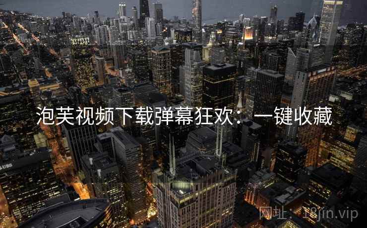 泡芙视频下载弹幕狂欢：一键收藏