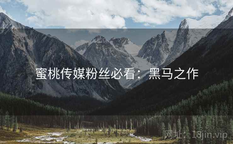 蜜桃传媒粉丝必看：黑马之作