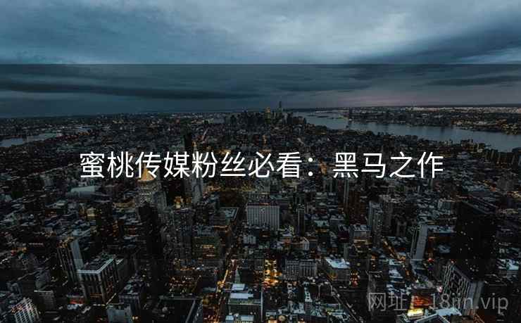 蜜桃传媒粉丝必看：黑马之作