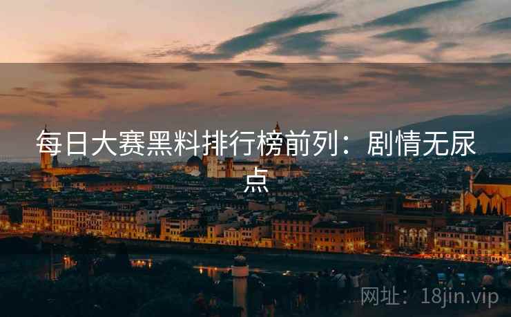 每日大赛黑料排行榜前列：剧情无尿点