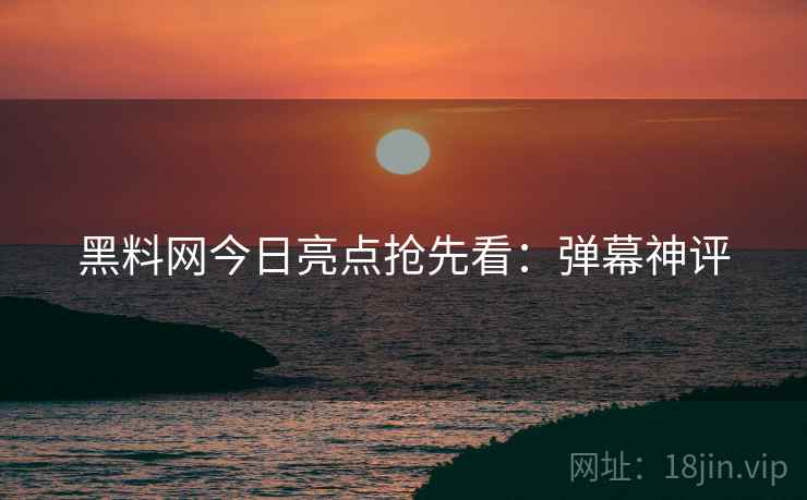 黑料网今日亮点抢先看：弹幕神评