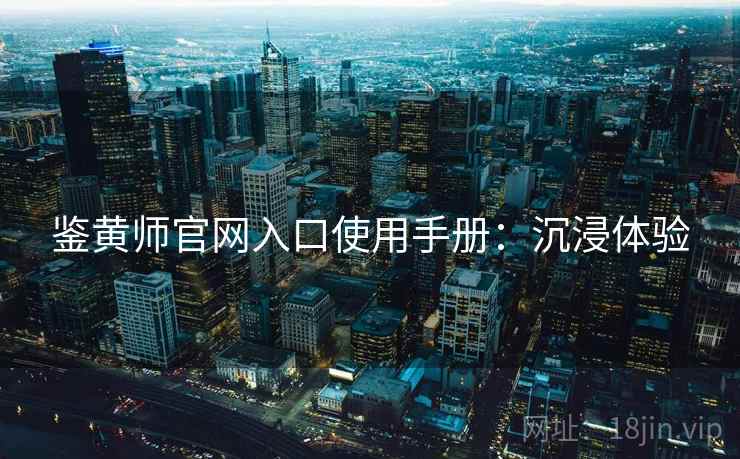 鉴黄师官网入口使用手册：沉浸体验