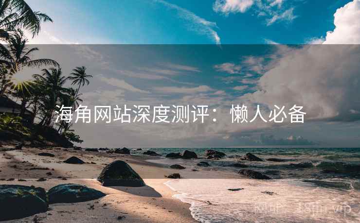 海角网站深度测评：懒人必备