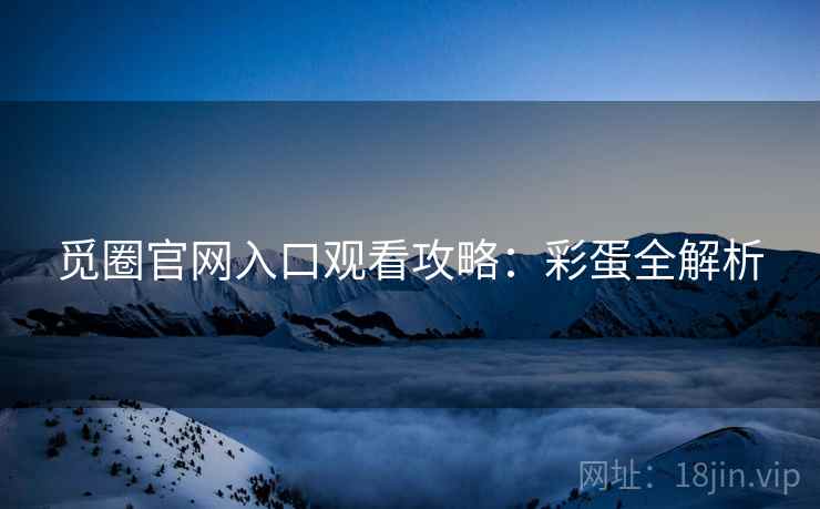 觅圈官网入口观看攻略：彩蛋全解析