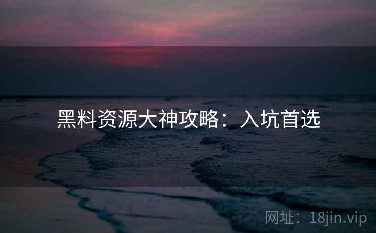 黑料资源大神攻略：入坑首选