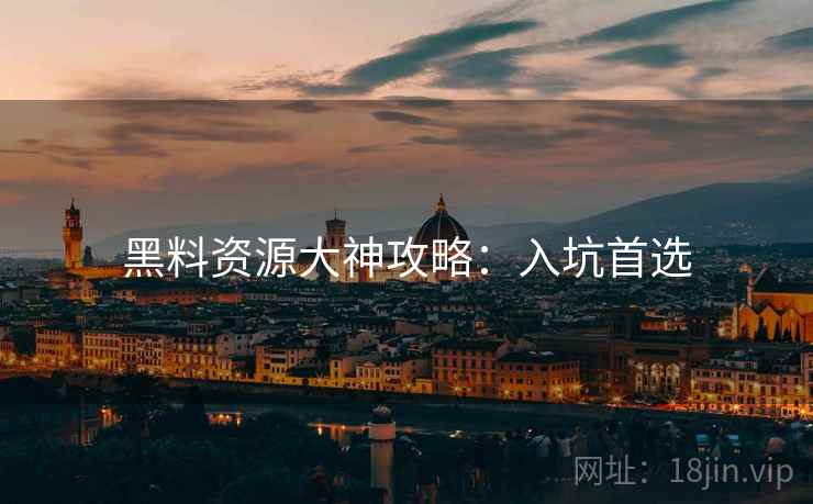 黑料资源大神攻略：入坑首选