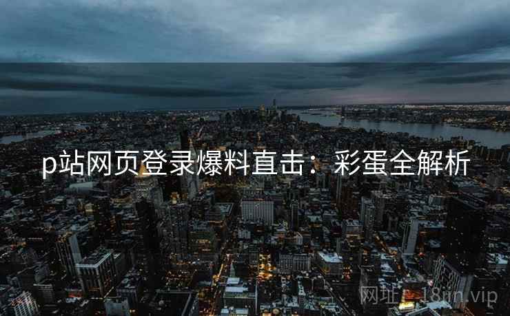 p站网页登录爆料直击：彩蛋全解析