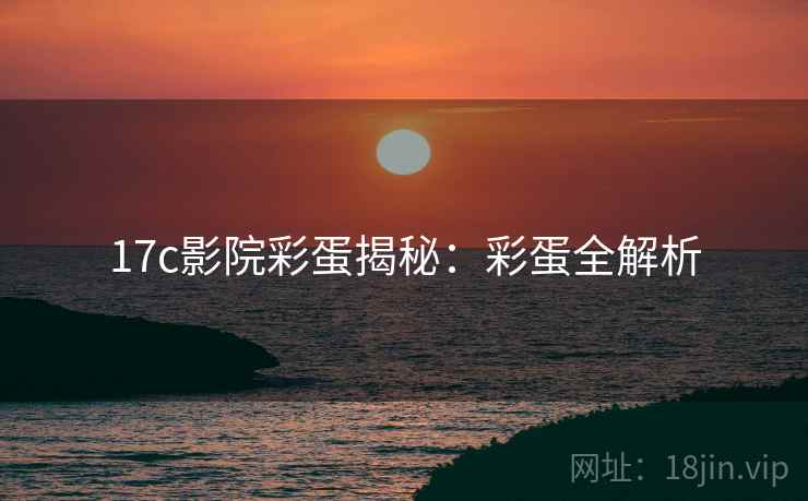 17c影院彩蛋揭秘：彩蛋全解析