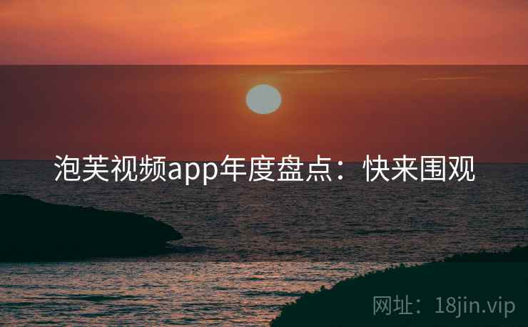泡芙视频app年度盘点：快来围观
