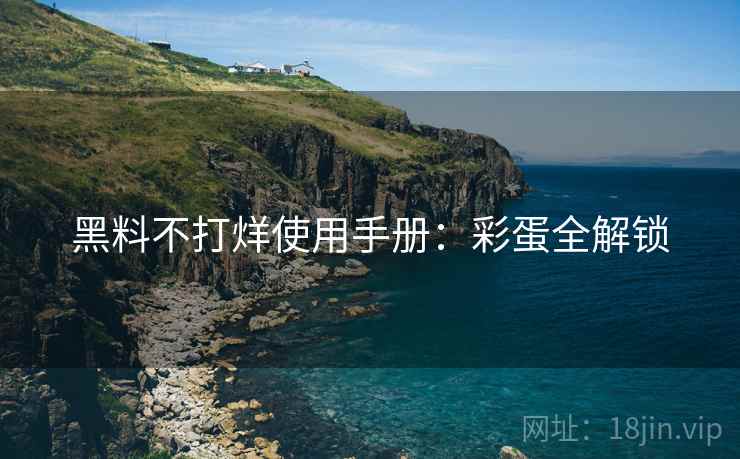 黑料不打烊使用手册：彩蛋全解锁