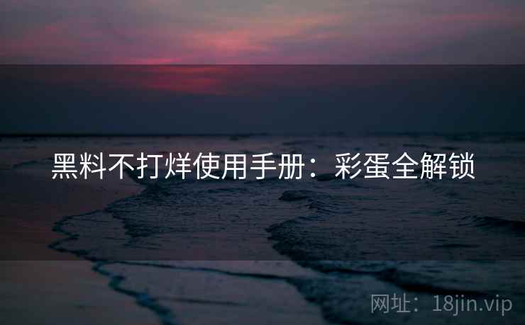 黑料不打烊使用手册：彩蛋全解锁