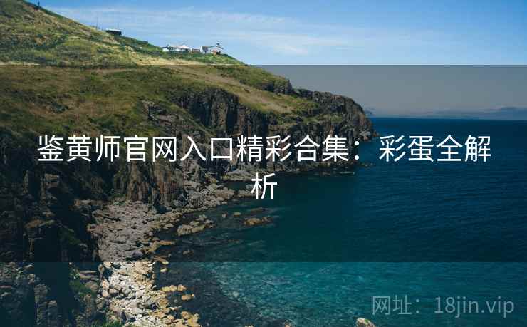 鉴黄师官网入口精彩合集：彩蛋全解析