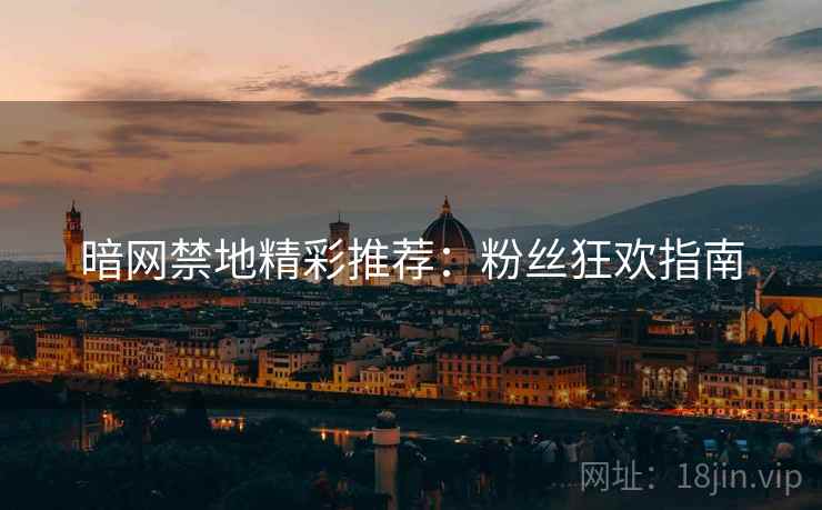 暗网禁地精彩推荐：粉丝狂欢指南