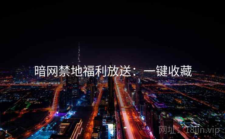 暗网禁地福利放送：一键收藏