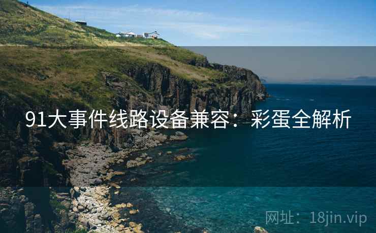 91大事件线路设备兼容：彩蛋全解析