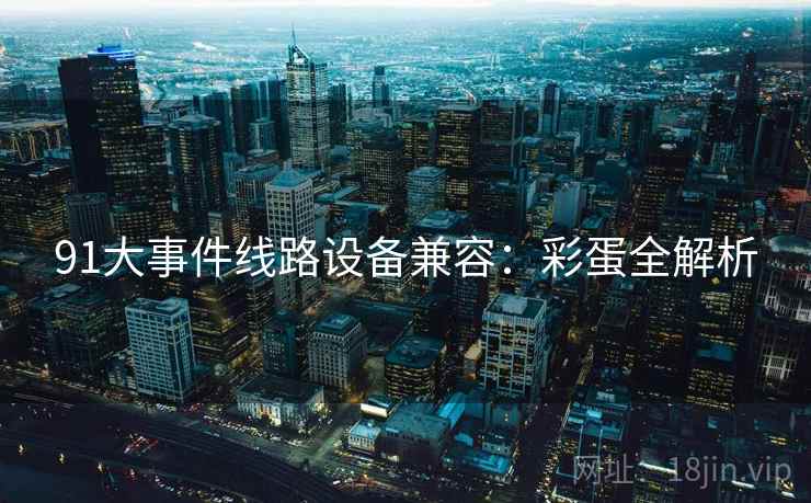 91大事件线路设备兼容：彩蛋全解析