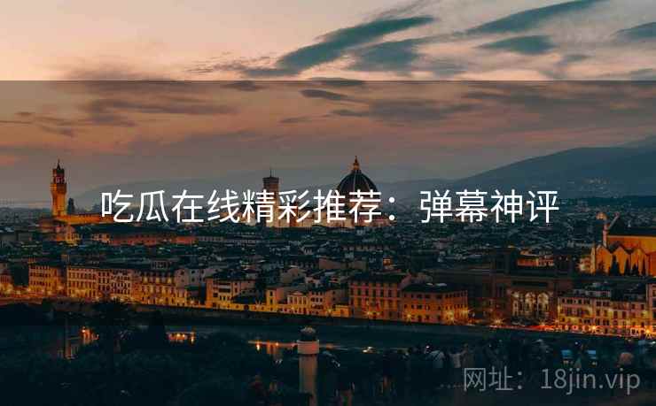 吃瓜在线精彩推荐：弹幕神评