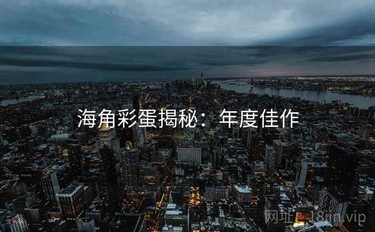 海角彩蛋揭秘：年度佳作