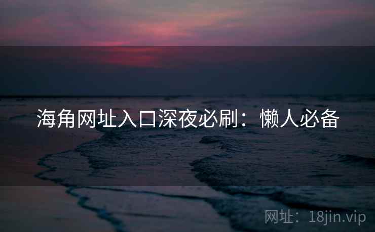 海角网址入口深夜必刷：懒人必备