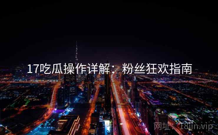 17吃瓜操作详解：粉丝狂欢指南