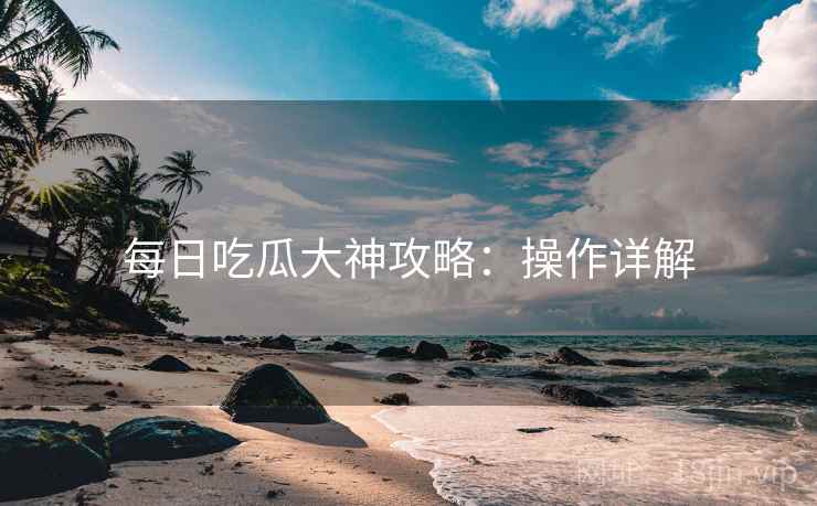 每日吃瓜大神攻略：操作详解