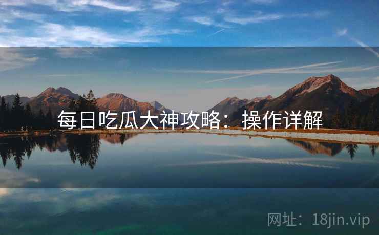 每日吃瓜大神攻略：操作详解