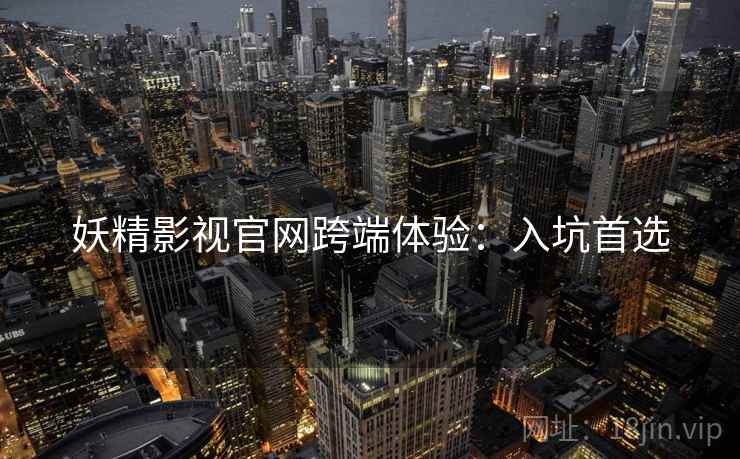 妖精影视官网跨端体验：入坑首选