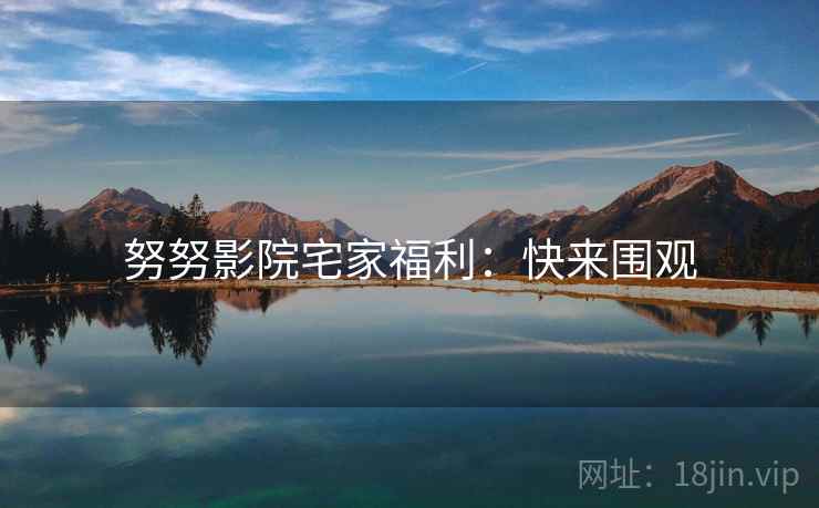 努努影院宅家福利：快来围观