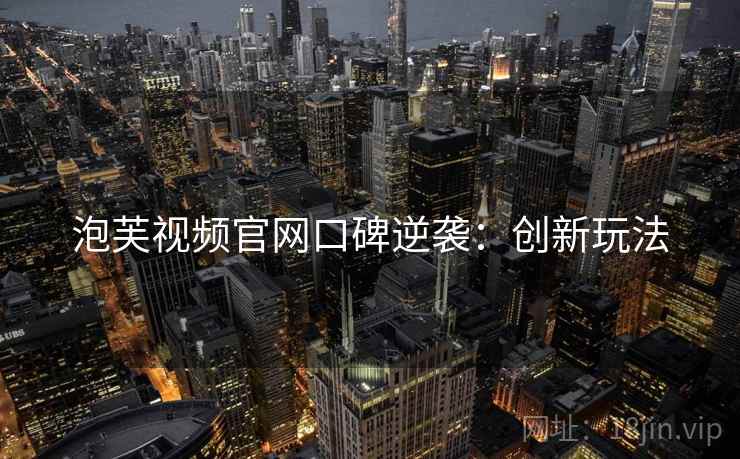 泡芙视频官网口碑逆袭：创新玩法