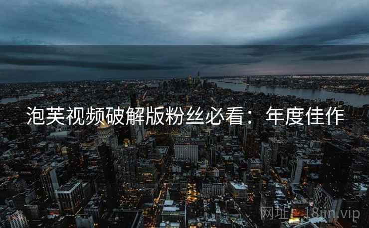 泡芙视频破解版粉丝必看：年度佳作
