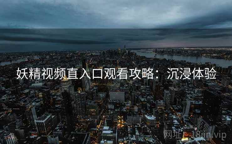 妖精视频直入口观看攻略：沉浸体验
